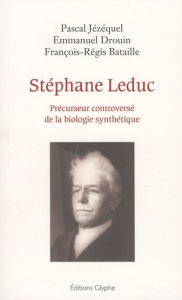 Stéphane Leduc. Précurseur controversé de la biologie synthétique - Jézéquel Pascal ; Drouin Emmanuel ; Bataille Franç