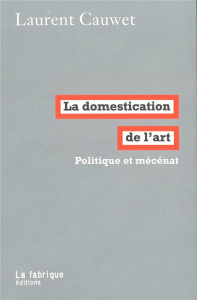 La domestication de l'art. Politique et mécénat - Cauwet Laurent