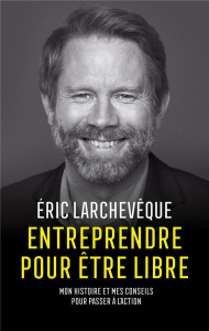 Entreprendre pour être libre. Mon histoire et mes conseils pour passer à l'action - Larchevêque Eric