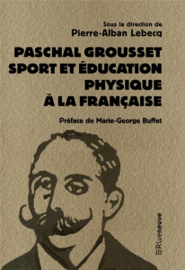 Paschal Grousset. Sport et éducation physique à la française, 1888-1909 - Lebecq Pierre-Alban ; Buffet Marie-George