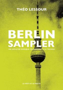 Berlin Sampler - Un siècle de musique, du cabaret à la techn. UN SIÈCLE DE MUSIQUE, DU CABARET À LA - Lessour Théo