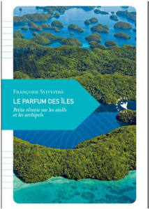 Le parfum des îles. Petite rêverie sur les atolls et les archipels - Sylvestre Françoise