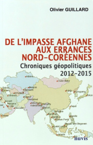 De l'impasse afghane aux errances nord-coréennes. Chroniques géopolitiques 2012-2015 - Guillard Olivier