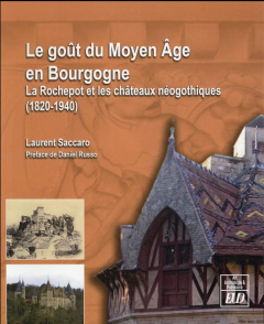 Le goût du Moyen Age en Bourgogne. La Rochepot et les châteaux néogothiques (1820-1940) - Saccaro Laurent ; Russo Daniel