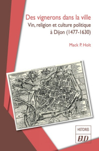 Des vignerons dans la ville. Vin, religion et culture politique à Dijon (1477-1630) - Holt Mack P. ; Lurdos Michèle ; Loiseau Jérôme