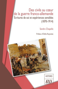 Des civils au coeur de la guerre franco-allemande. Ecritures de soi et expériences sensibles (1870-1 - Chapelle Sandra ; Roynette Odile