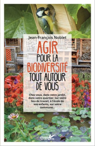Agir pour la biodiversité tout autour de vous. Chez vous, dans votre jardin, dans votre quartier, su - Noblet Jean-François ; Letourneux François