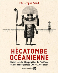 Hécatombe océanienne. Histoire de la dépopulation du Pacifique et ses conséquences (XVIe-XXe siècle) - Sand Christophe