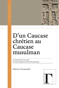 D'un Caucase chrétien au Caucase musulman. L'Albanie du Caucase et les guerres du Haut-Karabakh - Duvauchel Marion