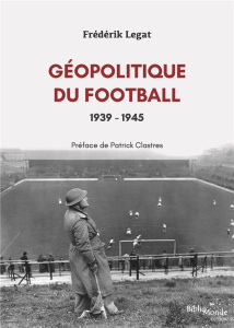 Géopolitique du football, 1939-1945. Les années de guerre - Legat Frédérik ; Clastres Patrick