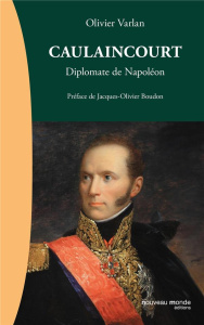 Caulaincourt. Diplomate de Napoléon - Varlan Olivier ; Boudon Jacques-Olivier