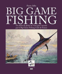 Big Game Fishing. Un siècle de pêche "au tout gros" raconté par le Big Game Fishing Club de France - Affre Pierre