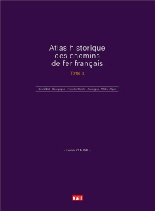 Atlas historique des chemins de fer français. Tome 3, Grand Est - Bourgogne - Franche-Comté - Auverg - Claudel Ludovic ; Battestini Ludovic