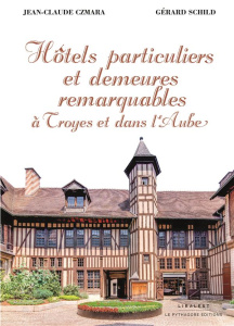 Hôtels particuliers et demeures remarquables à Troyes et dans l'Aube - Czmara Jean-Claude ; Schild Gérard