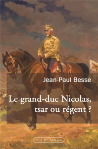 Le grand-duc Nicolas, tsar ou régent ? Le généralissime russe de 1914 face à son neveu et à la révol - Besse Jean-Paul