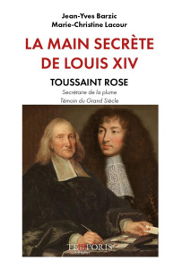 La main secrète de Louis XIV. Toussaint Rose, secrétaire de la plume, témoin du Grand Siècle - Barzic Jean-Yves - Lacour Marie-Christine