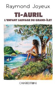 Ti-Auril l'enfant sauvage du Grand-Ilet - Joyeux Raymond
