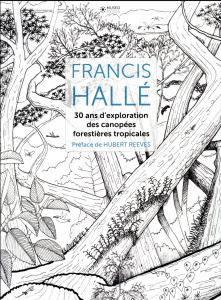 Francis Hallé. 30 ans d'exploration des canopées forestières tropicales - Hallé Francis ; Reeves Hubert ; Michon Geneviève ;