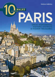 10 WALKS TO DISCOVER PARIS - GREAT MONUMENTS, HISTORIC DISTRICTS & HIDDEN TREASURES - VAREJKA PASCAL
