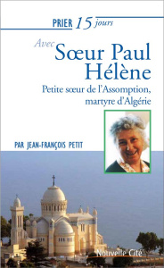 Prier 15 jours avec soeur Paul-Hélène. Petite soeur de l'Assomption, martyre d'Algérie Martyr d'Algé - Petit Jean-François