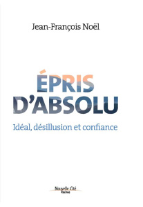 Epris d'absolu. Idéal, désillusion et confiance - Noël Jean-François