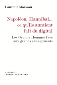 Napoléon, Hannibal... ce qu'ils auraient fait du digital. Les Grands Hommes face aux grands changeme - Moisson Laurent