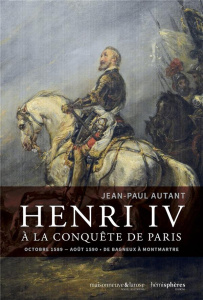 Henri IV à la conquête de Paris. Octobre 1589-août 1590 - De Bagneux à Montmartre - Autant Jean-Paul