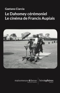 Le Dahomey cérémoniel. Le cinéma de Francis Aupiais - Ciarcia Gaetano