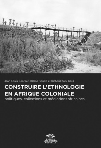 Construire l'ethnologie en Afrique coloniale. Politiques, collections et médiations africaines - Georget Jean-Louis ; Ivanoff Hélène ; Kuba Richard