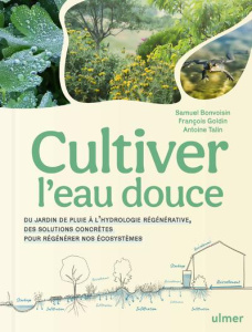 Cultiver l'eau douce. Du jardin de pluie à l'hydrologie régénérative, des solutions concrètes pour r - Bonvoisin Samuel ; Goldin François ; Talin Antoine