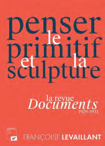 Penser le primitif et la sculpture. La revue Documents (1929-1931) - Levaillant Françoise