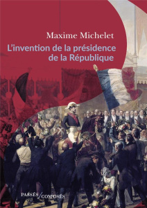 L'invention de la présidence de la République. Le triomphe de Louis-Napoléon Bonaparte - Michelet Maxime ; Anceau Eric