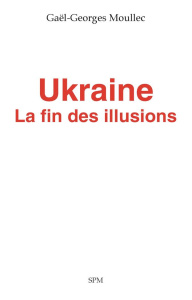 Ukraine. La fin des illusions - Moullec Gaël-Georges
