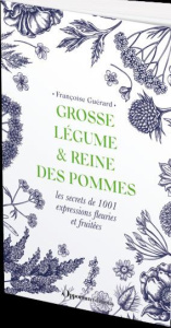 Grosse légume, reine des pommes & herbes folles. Les secrets de 1001 expressions fleuries et fruitée - Guérard Françoise
