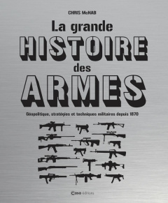 La grande histoire des armes. Géopolitique, stratégies et techniques militaires depuis 1870 - McNab Chris