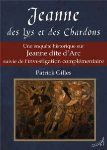 Jeanne des Lys et des Chardons. Une enquête historique sur Jeanne dite d'Arc suivie de l’investigati - Gilles Patrick