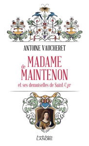 Madame de Maintenon. Et ses demoiselles de Saint-Cyr - Vaucheret Antoine