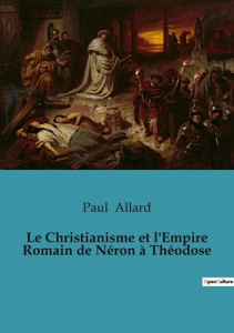 Le Christianisme et l'Empire Romain de Néron à Théodose - Allard Paul