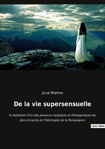 De la vie supersensuelle. le testament d'un des penseurs mystiques et théosophiques les plus éminent - Boehme Jacob