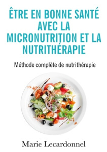 Être en bonne santé avec la micronutrition et la nutrithérapie. Méthode complète de nutrithérapie - Lecardonnel Marie