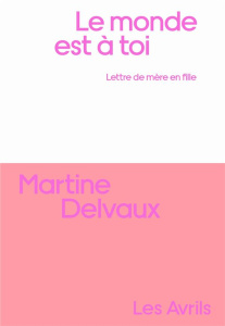 Le Monde est à toi. Lettre de mère en fille - Delvaux Martine