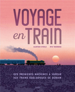 Voyage en train. Des premières machines à vapeur aux trains écologiques de demain - Steele Alastair ; Takemasa Ryo