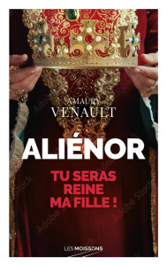 Aliénor. Tu seras reine ma fille ! - Venault Amaury