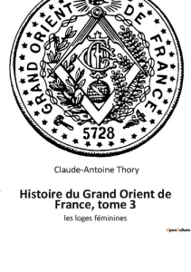 Histoire du Grand Orient de France, tome 3. les loges féminines - Thory Claude-Antoine