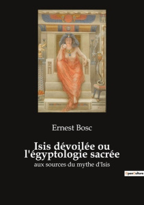 Isis dévoilée ou l'égyptologie sacrée. aux sources du mythe d'Isis - Bosc Ernest