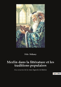 Merlin dans la littérature et les traditions populaires. Aux sources de la vraie légende de Merlin - Bellamy Félix