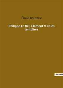 Philippe Le Bel, Clément V et les templiers - Boutaric Edgard