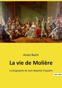 La vie de Molière. La biographie de Jean-Baptiste Poquelin - Bazin Anais