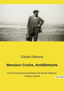 Monsieur Croche, Antidilettante. Les chroniques journalistiques de Claude Debussy, critique musical - Debussy Claude
