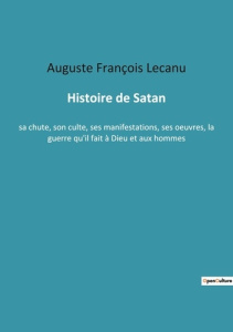Histoire de Satan. sa chute, son culte, ses manifestations, ses oeuvres, la guerre qu'il fait à Dieu - Lecanu Auguste François